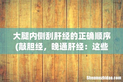 敲胆经,晚通肝经:这些按摩方法,中医手把手教你 大腿内侧刮肝经的正确顺序