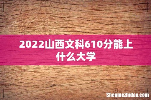 2022山西文科610分能上什么大学