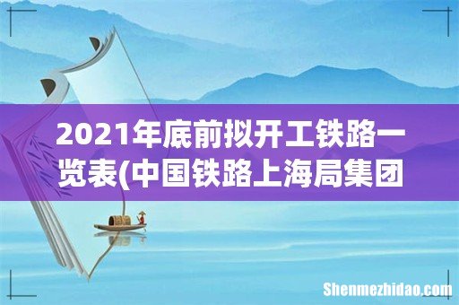 中国铁路上海局集团有限公司关于2021年11月30日-2021年12月6日增开部分旅客列车的公告 2021年底前拟开工铁路一览表