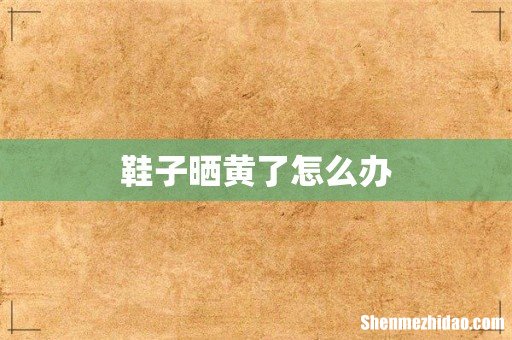 鞋子晒黄了怎么办