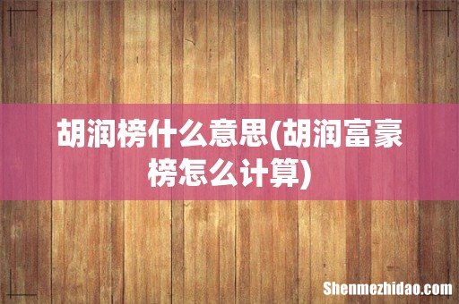胡润富豪榜怎么计算 胡润榜什么意思