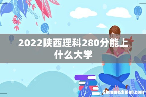 2022陕西理科280分能上什么大学