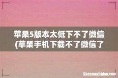 苹果手机下载不了微信了，说手机版本低，怎么办 苹果5版本太低下不了微信