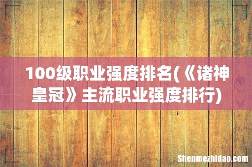 《诸神皇冠》主流职业强度排行 100级职业强度排名