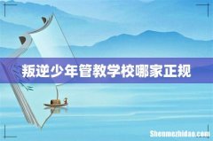 叛逆少年管教学校哪家正规