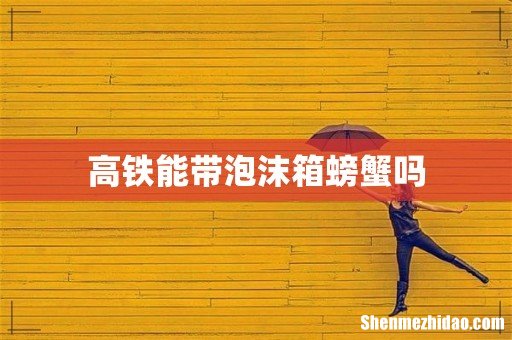 高铁能带泡沫箱螃蟹吗