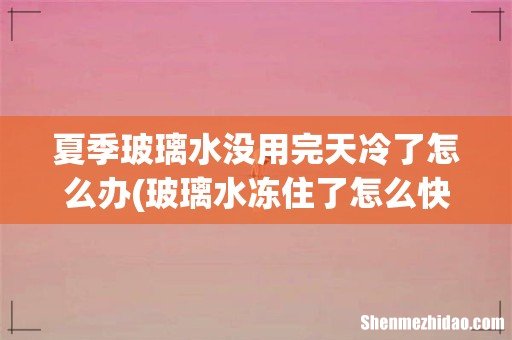 玻璃水冻住了怎么快速处理 夏季玻璃水没用完天冷了怎么办