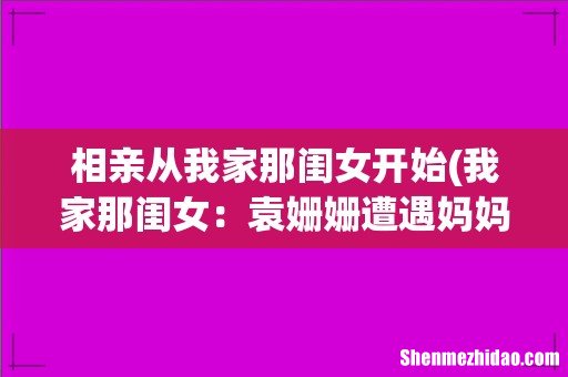 我家那闺女：袁姗姗遭遇妈妈催婚，她拒绝的理由是什么？ 相亲从我家那闺女开始
