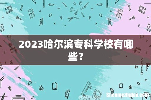 2023哈尔滨专科学校有哪些?