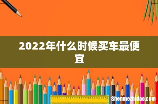 2022年什么时候买车最便宜