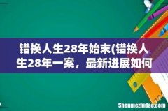 错换人生28年一案，最新进展如何？ 错换人生28年始末