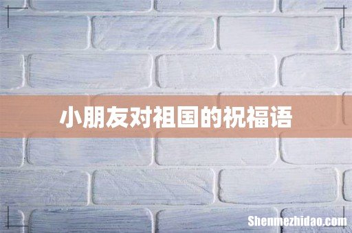 小朋友对祖国的祝福语