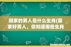居家好男人，你知道哪些生肖男最顾家吗？ 顾家的男人是什么生肖