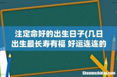 几日出生最长寿有福 好运连连的八大吉日？ 注定命好的出生日子