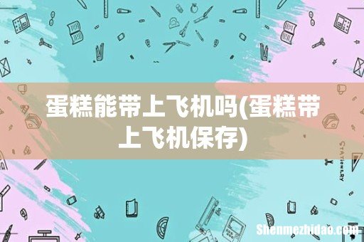 蛋糕带上飞机保存 蛋糕能带上飞机吗