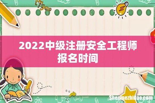2022中级注册安全工程师报名时间