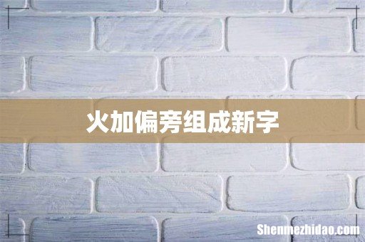 火加偏旁组成新字