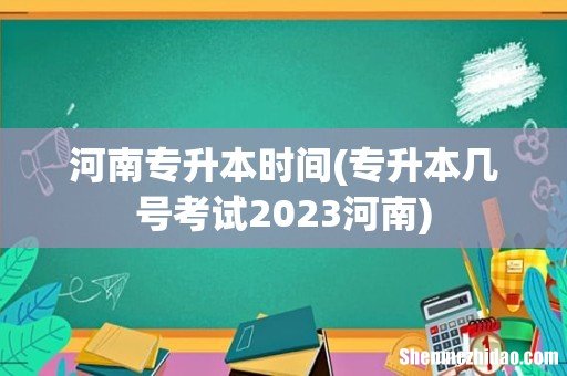专升本几号考试2023河南 河南专升本时间
