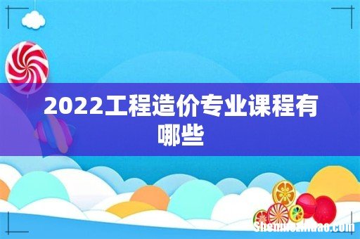 2022工程造价专业课程有哪些