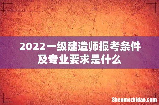 2022一级建造师报考条件及专业要求是什么