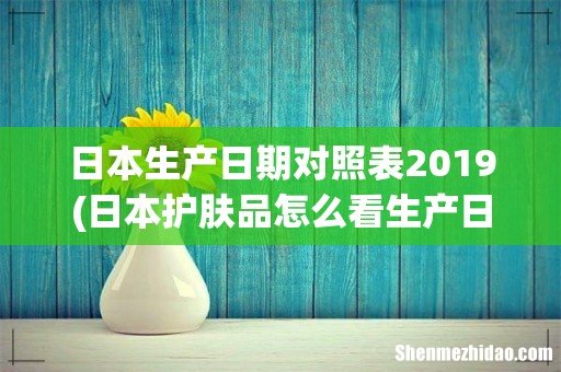 日本护肤品怎么看生产日期?我买的和光堂爽身粉罐底批号为EB11A 日本生产日期对照表2019