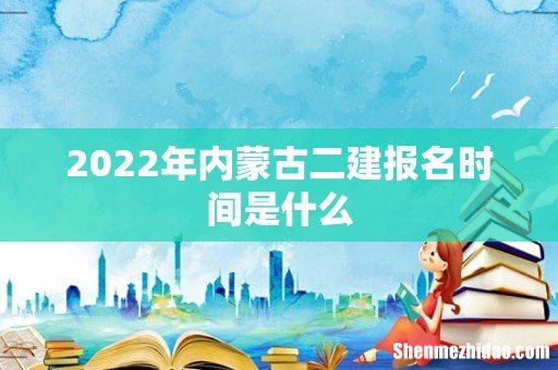 2022年内蒙古二建报名时间是什么