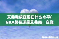 NBA著名球星艾弗森，在巅峰时期到底有多强？ 艾弗森放在现在什么水平