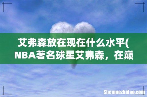 NBA著名球星艾弗森,在巅峰时期到底有多强? 艾弗森放在现在什么水平