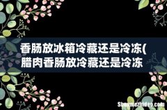 腊肉香肠放冷藏还是冷冻 腊肉香肠如何存放 香肠放冰箱冷藏还是冷冻