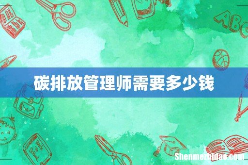 碳排放管理师需要多少钱