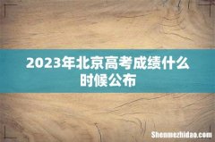 2023年北京高考成绩什么时候公布