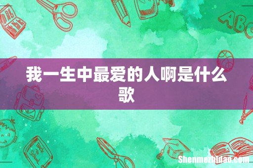 我一生中最爱的人啊是什么歌