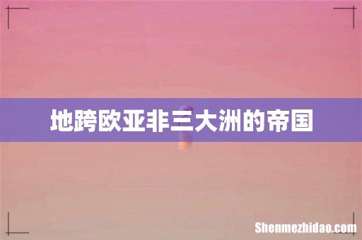 地跨欧亚非三大洲的帝国