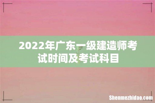 2022年广东一级建造师考试时间及考试科目
