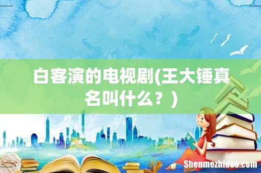 王大锤真名叫什么？ 白客演的电视剧