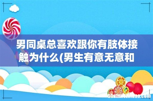 男生有意无意和你有肢体接触是对你有好感吗- 男同桌总喜欢跟你有肢体接触为什么