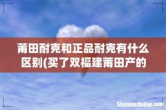 买了双福建莆田产的NIKE鞋，质量好不好，和正品有什么差别吗- 莆田耐克和正品耐克有什么区