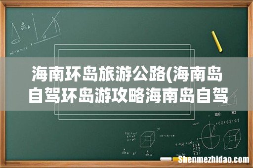 海南岛自驾环岛游攻略海南岛自驾注意事项 海南环岛旅游公路