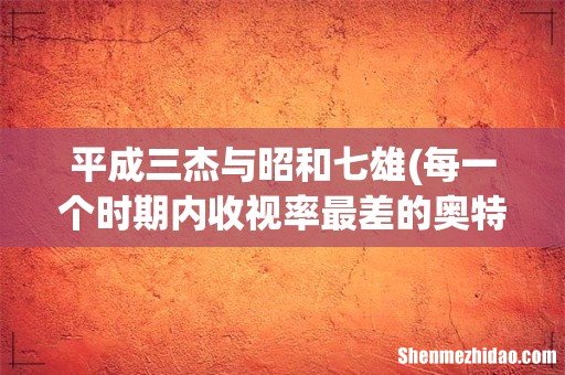 每一个时期内收视率最差的奥特曼分别是谁？ 平成三杰与昭和七雄