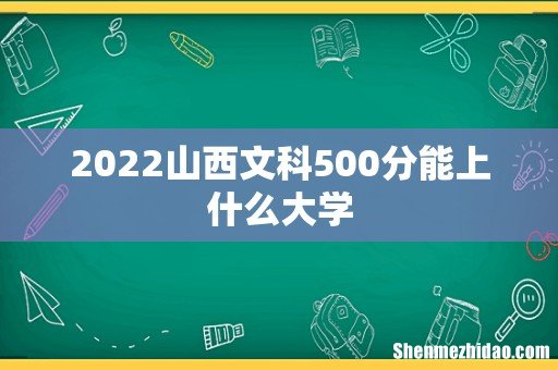 2022山西文科500分能上什么大学