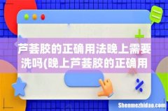 晚上芦荟胶的正确用法 芦荟胶的正确用法晚上需要洗吗