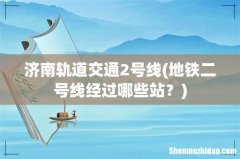 地铁二号线经过哪些站？ 济南轨道交通2号线