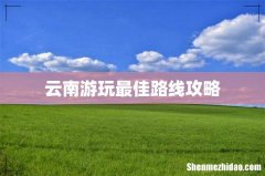 云南游玩最佳路线攻略