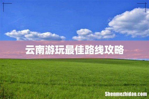 云南游玩最佳路线攻略