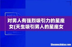 天生吸引男人的星座女 对男人有强烈吸引力的星座女