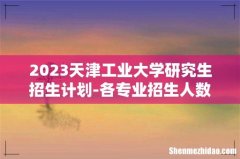 2023天津工业大学研究生招生计划-各专业招生人数是多少