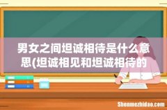 坦诚相见和坦诚相待的区别 男女之间坦诚相待是什么意思