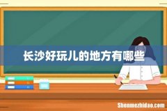 长沙好玩儿的地方有哪些