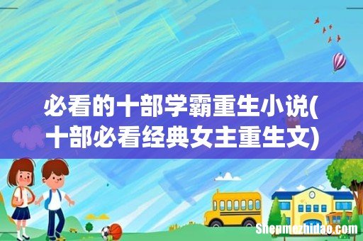 十部必看经典女主重生文 必看的十部学霸重生小说