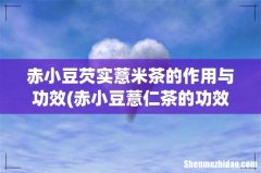 赤小豆薏仁茶的功效是什么 赤小豆芡实薏米茶的作用与功效
